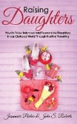 Raising Daughters - How to Raise Balanced and Responsible Daughters in our Cluttered World Through Positive Parenting