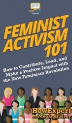 Feminist Activism 101 - How to Contribute, Lead, and Make a Positive Impact with the New Feminism Revolution