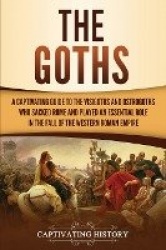 The Goths - A Captivating Guide to the Visigoths and Ostrogoths Who Sacked Rome and Played an Essential Role in the Fall of the 