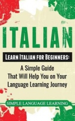 Italian - Learn Italian for Beginners: A Simple Guide that Will Help You on Your Language Learning Journey