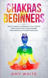 Chakras For Beginners - How to Awaken and Balance Your Chakras and Heal Yourself with Chakra Healing, Reiki Healing and Guided M