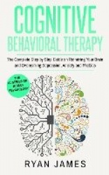 Cognitive Behavioral Therapy - The Complete Step by Step Guide on Retraining Your Brain and Overcoming Depression, Anxiety and P