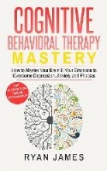 Cognitive Behavioral Therapy - Mastery- How to Master Your Brain & Your Emotions to Overcome Depression, Anxiety and Phobias (Co
