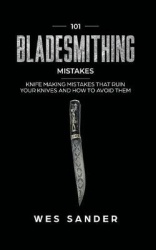 101 Bladesmithing Mistakes - Knife Making Mistakes That Ruin Your Knives and How to Avoid Them