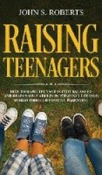 Raising Teenagers - How to Raise Teenagers into Balanced and Responsible Adults in Today's Cluttered World through Positive Pare