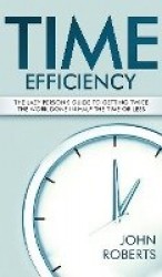 Time Efficiency - The Lazy Person's Guide to Getting Twice the Work Done in Half the Time or Less