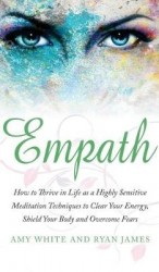 Empath - How to Thrive in Life as a Highly Sensitive - Meditation Techniques to Clear Your Energy, Shield Your Body and Overcome