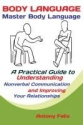 Body Language - Master Body Language; A Practical Guide to Understanding Nonverbal Communication and Improving Your Relationship