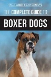 The Complete Guide to Boxer Dogs - Choosing, Raising, Training, Feedin