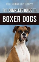 The Complete Guide to Boxer Dogs - Choosing, Raising, Training, Feeding, Exercising, and Loving Your New Boxer Puppy