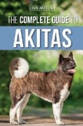 The Complete Guide to Akitas - Raising, Training, Exercising, Feeding, Socializing, and Loving Your New Akita Puppy