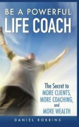 Be a Powerful Life Coach - The Secret to More Clients, More Coaching, and More Wealth