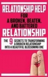Relationship Help for a Broken, Beaten, and Battered Relationship - The 9 Secrets to Transforming a Broken Relationship into a B