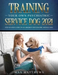 Training Your Own Psychiatric Service Dog 2021 - Step-By-Step Guide to an Obedient Psychiatric Service Dog