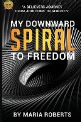 My Downward Spiral to Freedom - A Believer's Journey from Addiction to Serenity