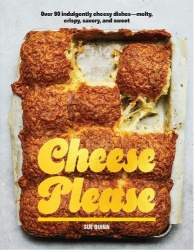 Cheese Please - Over 90 Indulgently Cheesy Dishes—Melty, Crispy, Savory, and Sweet