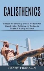 Calisthenics - Step-by-step Guidance on Getting in Shape & Staying in Shape (Increase the Efficiency of Your Workout Plan)
