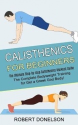 Calisthenics for Beginners - The Complete Bodyweight Training for Get a Greek God Body! (The Ultimate Step-by-step Calisthenics 