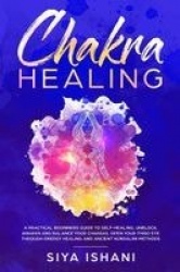 Chakra Healing - A Practical Beginners guide to Self-Healing. Unblock, Awaken and Balance your Chakras. Open your Third Eye thro