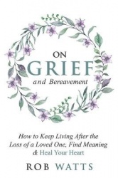 On Grief and Bereavement - How to Keep Living After the Loss of a Loved One, Find Meaning & Heal Your Heart