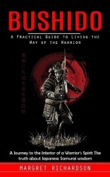 Bushido - A Practical Guide to Living the Way of the Warrior (A Journey to the Interior of a Warrior's Spirit The truth about Ja