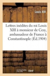 Lettres Inédites Du Roi Louis XIII À Monsieur de Cesy, Ambassadeur de France À Constantinople