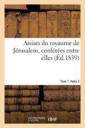 Assises Du Royaume de Jérusalem, Conférées Entre Elles. Tome 1. Partie 2