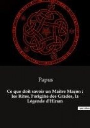 Ce que doit savoir un Maître Maçon - les Rites, l'origine des Grades, la Légende d'Hiram