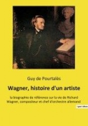 Wagner, histoire d'un artiste - la biographie de référence sur la vie de Richard Wagner, compositeur et chef d'orchestre alleman
