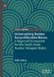 Universalizing Nuclear Nonproliferation Norms : A Regional Framework for the South Asian Nuclear Weapon States