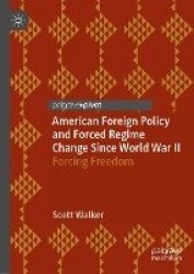 American Foreign Policy and Forced Regime Change Since World War II : Forcing Freedom