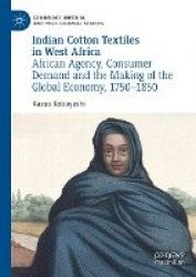 Indian Cotton Textiles in West Africa : African Agency, Consumer Demand and the Making of the Global Economy, 1750–1850