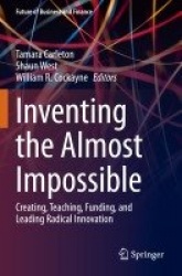Inventing the Almost Impossible : Creating, Teaching, Funding, and Leading Radical Innovation