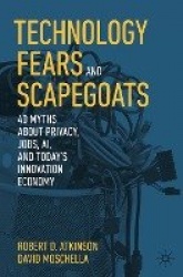 Technology Fears and Scapegoats : 40 Myths About Privacy, Jobs, AI, and Today’s Innovation Economy