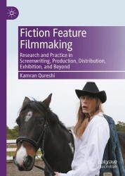 Fiction Feature Filmmaking : Research and Practice in Screenwriting, Production, Distribution, Exhibition, and Beyond