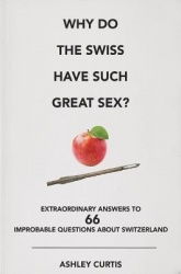 Why Do The Swiss Have Such Great Sex? - Extraordinary answers to 66 improbable questions about Switzerland