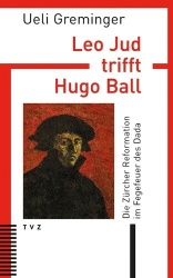 Leo Jud Trifft Hugo Ball - Die Zurcher Reformation Im Fegefeuer Des Dada