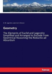 Geometry - The Elements of Euclid and Legendre Simplified and Arranged to Exclude from Geomtrical Reasoning the Reductio ad Absu