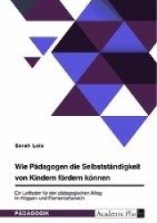 Wie Pädagogen die Selbstständigkeit von Kindern fördern können. Ein Leitfaden für den pädagogischen Alltag im Krippen- und Eleme