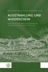 Ausstrahlung Und Widerschein - Wahrnehmung Und Wirkung Der Wittenberger Universitat Im Europa Des 16. Jahrhunderts