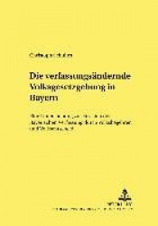 Die Verfassungsaendernde Volksgesetzgebung in Bayern - Eine Untersuchung Zur Revision Der Bayerischen Verfassung Durch Volksbege