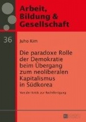 Die paradoxe Rolle der Demokratie beim Uebergang zum neoliberalen Kapitalismus in Suedkorea - Von der Kritik zur Rechtfertigung