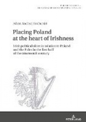 Placing Poland at the heart of Irishness - Irish political elites in relation to Poland and the Poles in the first half of the n