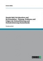 Stunde Null, Re-Education Und Re-Orientation - Planung, Probleme Und Folgen Der Entnazifizierung Und Demokratisierung Deutschlan