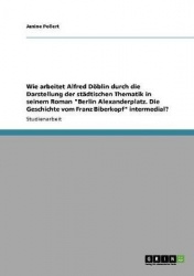Wie Arbeitet Alfred Doblin Durch Die Darstellung Der Stadtischen Thematik in Seinem Roman Berlin Alexanderplatz. Die Geschichte 