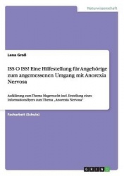 ISS O ISS! Eine Hilfestellung fur Angehoerige zum angemessenen Umgang mit Anorexia Nervosa - Aufklarung zum Thema Magersucht inc