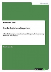 Das hethitische Alltagsleben - Lebensbedingungen, soziale Strukturen, Koenigtum, Rechtsprechung, Wirtschaft und Religion