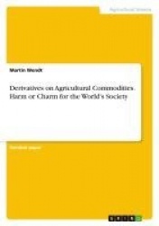 Derivatives on Agricultural Commodities. Harm or Charm for the World's Society