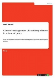 Clinton's enlargement of a military alliance in a time of peace - How he became convinced of it and why it has positive and nega