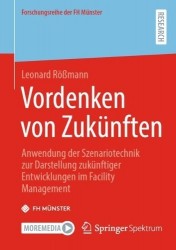 Vordenken von Zukünften : Anwendung der Szenariotechnik zur Darstellung zukünftiger Entwicklungen im Facility Management